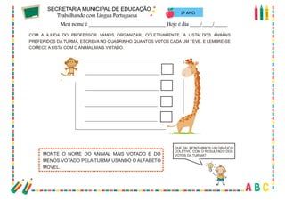 55
QUE TAL MONTARMOS UM GRÁFICO
COLETIVO COM O RESULTADO DOS
VOTOS DA TURMA?
COM A AJUDA DO PROFESSOR VAMOS ORGANIZAR, COLETIVAMENTE, A LISTA DOS ANIMAIS
PREFERIDOS DA TURMA. ESCREVA NO QUADRINHO QUANTOS VOTOS CADA UM TEVE. E LEMBRE-SE
COMECE A LISTA COM O ANIMAL MAIS VOTADO.
MONTE O NOME DO ANIMAL MAIS VOTADO E DO
MENOS VOTADO PELA TURMA USANDO O ALFABETO
MÓVEL.
1º ANO
 