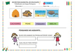 63
PEIXE ABELHAPÁSSAROCACHORRO
PENSANDO NO ASSUNTO...
QUAIS DOS ANIMAIS DA PÁGINA ANTERIOR VOAM?
QUAL DELES TEM 4 PATAS?
1º ANO
 