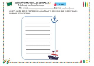 22
AGORA, JUNTO COM O PROFESSOR, FAÇA UMA LISTA DE COISAS QUE ENCONTRAMOS
NO MAR E REGISTRE AQUI.
1º ANO
 