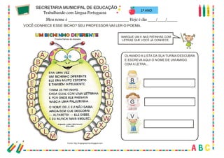 27
1º ANO
VOCÊ CONHECE ESSE BICHO? SEU PROFESSOR VAI LER O POEMA.
MARQUE UM X NAS PATINHAS COM
LETRAS QUE VOCÊ JÁ CONHECE.
Priscila Ramos de Azevedo
Fonte: http://mgssgracinha.blogspot.com
OLHANDO A LISTA DA SUA TURMA DESCUBRA
E ESCREVA AQUI O NOME DE UM AMIGO
COM A LETRA...
B
G
V
 