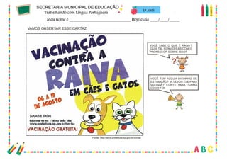 52
1º ANO
VOCÊ SABE O QUE É RAIVA?
QU E TAL CONVERSAR COM O
PROFESSOR SOBRE ISSO?
VOCÊ TEM ALGUM BICHINHO DE
ESTIMAÇÃO? JÁ LEVOU ELE PARA
VACINAR? CONTE PARA TURMA
COMO FOI.
Fonte: http://www.prefeitura.sp.gov.br/covisa
VAMOS OBSERVAR ESSE CARTAZ
 