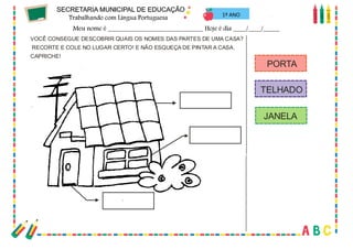 66
1º ANO
VOCÊ CONSEGUE DESCOBRIR QUAIS OS NOMES DAS PARTES DE UMA CASA?
RECORTE E COLE NO LUGAR CERTO! E NÃO ESQUEÇA DE PINTAR A CASA.
CAPRICHE!
PORTA
TELHADO
JANELA
 