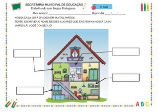 67
NOSSA CASA ESTÁ DIVIDIDA EM MUITAS PARTES.
TENTE ESCREVER O NOME DESSES LUGARES QUE EXISTEM NA NOSSA CASA!
VAMOS LÁ! VOCÊ CONSEGUE!
1º ANO
 