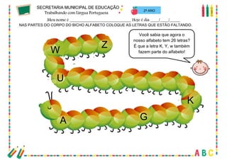 19
NAS PARTES DO CORPO DO BICHO ALFABETO COLOQUE AS LETRAS QUE ESTÃO FALTANDO.
2º ANO
A G
K
U
W
Z
Você sabia que agora o
nosso alfabeto tem 26 letras?
É que a letra K, Y, w também
fazem parte do alfabeto!
 