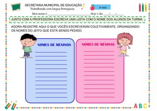 21
2º ANO
JUNTO COM A PROFESSORA ESCREVA UMA LISTA COM O NOME DOS ALUNOS DA TURMA
AGORA REGISTRE AQUI O QUE VOCÊS ESCREVERAM COLETIVAMENTE, ORGANIZANDO
OS NOMES DO JEITO QUE ESTÁ SENDO PEDIDO.
 