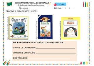 23
2º ANO
OBSERVE A CAPA DESSES LIVROS:
AGORA RESPONDA: QUAL O TÍTULO DO LIVRO QUE TEM...
O NOME DE UMA MENINA: _______________________________________
UM NOME E UM APELIDO: ________________________________________
DOIS APELIDOS: ___________________________________________
 