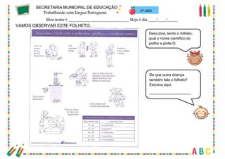36
VAMOS OBSERVAR ESTE FOLHETO.
Descubra, lendo o folheto,
qual o nome científico do
piolho e pinte-O.
De que outra doença
também fala o folheto?
Escreva aqui.
____________________
2º ANO
 