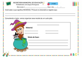 62
2º ANO
Você sabe o que significa INVISÍVEL? Procure no dicionário e registre aqui.
_________________________________________________________________________________
_________________________________________________________________________________
Consultando o texto, vamos organizar essa receita de um outro jeito.
 