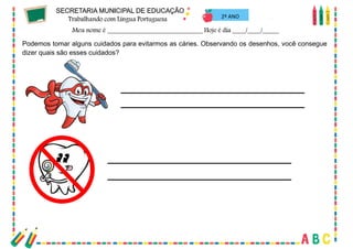 68
2º ANO
Podemos tomar alguns cuidados para evitarmos as cáries. Observando os desenhos, você consegue
dizer quais são esses cuidados?
 