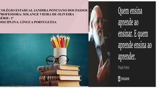 COLÉGIO ESTADUAL JANDIRA PONCIANO DOS PASSOS
PROFESSORA: SOLANGE VIEIRA DE OLIVEIRA
SÉRIE: 3º
DISCIPLINA: LÍNGUA PORTUGUESA
 