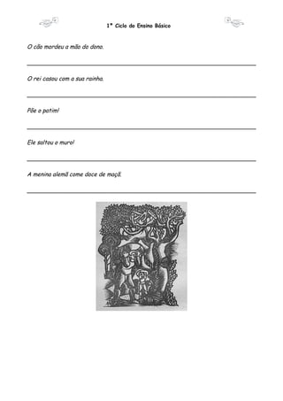 1º Ciclo do Ensino Básico 
O cão mordeu a mão do dono. 
________________________________________________________________ 
O rei casou com a sua rainha. 
________________________________________________________________ 
Põe o patim! 
________________________________________________________________ 
Ele saltou o muro! 
________________________________________________________________ 
A menina alemã come doce de maçã. 
________________________________________________________________ 
