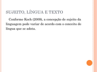 SUJEITO, LÍNGUA E TEXTO  Conforme Koch (2009), a concepção de sujeito da linguagem pode variar de acordo com o conceito de língua que se adota.  