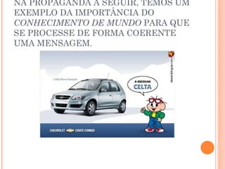 NA PROPAGANDA A SEGUIR, TEMOS UM EXEMPLO DA IMPORTÂNCIA DO  CONHECIMENTO DE MUNDO  PARA QUE SE PROCESSE DE FORMA COERENTE UMA MENSAGEM.  