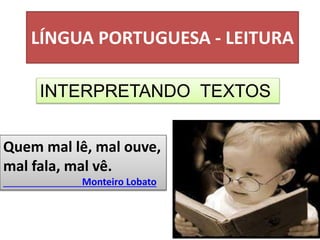 LÍNGUA PORTUGUESA - LEITURA
INTERPRETANDO TEXTOS
Quem mal lê, mal ouve,
mal fala, mal vê.
Monteiro Lobato
 