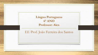 Língua Portuguesa
6º ANO
Professor: Alex
EE Prof. João Ferreira dos Santos
 