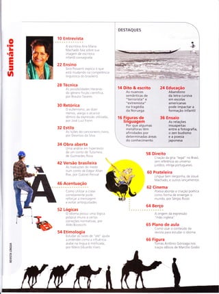 oII
L
ÍE
f
II
I
-
n
10 E ntrevista
A escritora Ana Mar.ia
Machado fala sobre sua
imagem de escritora
infantil consagrada
22 Ensino
SÍrio Possenti explica o que
está rn uda ndo na com petencta
linguística do brasrleiro
28 Técn ica
As possibi liclades literarias
do gêrrero f iccão cientif ica,
por Braulio Tavares
30 Retorica
O eufemisrno, ao dizer
mencs, alarga o alcance
sêmico da expressão utilizada,
por Jose Luiz Fiorin
32 Estilo
As licÕes do cancioneiro cívico,
por DeonÍsio da Silva
34 Obra aberta
Uma ar-ralise ern hipertexto
de urrì conto de Iu tameta,
de Guimarães Rosa
42 Versão brasileira
As traduçÕes do medo
num conto de Edgar Allan
Poe, por Gabriel Pensse
46 Acentuação
Como ut rltzar a crase
corretarïente pode
reforcar a Írrensagem
e evitar annbiquidades
52 Logicas
O id ioma possu i l-r rna log ica
propria ir'nune a certas
correçoes normativas, por
Aldo Brzzoccht
54 Etimologia
Estudai' as raízes de "ate" aluda
a entender corxo a influêr-rcia
arabe na língua e rnitificada,
por Mario ECuardo Viaro
DESTAQUES
14 Dito & escrito
As nuances
semânticas de
"terrorista" e
"extremista"
na traged ia
da Noruega
16 Liguras de
llnguagem
Por que algumas
metáforas têm
af in idades por
determinadas áreas
do conhecimento
24 Educação
Abandono
da letra cursiva
em escolas
a me rica nas
pode impactar a
formação infantil
36 Ensaio
As relações
insuspeitas
entre a fotograf ia,
o zen budismo
e a poesia
ja ponesa
:b
58 Direito
Criacão da g ína " legal" no Brasil,
sem referência ao u n iverso
jurídico, intriga portugueses
60 Prateleira
Língua Sem Vergonha, de Josue
Machado, e outros lancamentos
62 Cinema
Poesia aborda a criação poetica
como forma cle enxergar o
mundo, por Sergio Rizzo
64 Berço
A origem da expressão
"mão inglesa"
65 Plano de aula
Como usar o conteudo da
revista para estudar o idioma
66 Figura
Tomás Antônio G onzaga nos
tracos idílicos de Marcílio Godoi19
z,
J
F
l/ì
lr|
oÊ
 