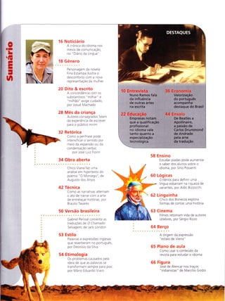 0lr
L
G
EI
-
n
16 Noticiário
A crônica do idioma nos
meios de comunicação,
no "Diario da Língua"
18 Gênero
Personagem da novela
Fina Estampa ilustra o
desconforto com a nova
representação da mulher
20 Dito & escrito
A concordância com os
substantivos "milhar" e
"milhão" exige cuidado,
por Josue Machado
28 Mês da criança
Autores consagrados falam
da experiência de escrever
para o publico mirim
32 Retorica
Como a perífrase pode
intensificar o sentido por
meio da expansão ou da
condensação verbal,
por Jose Luiz Fiorin
34 Obra aberta
Chico Viana faz uma
a ná lise em h ipertexto do
poema "O Morcego", d€
Augusto dos Anjos
42 Técnica
Como as narrativas alternam
o ato de narrar com a arte
de entrelaçar historias, por
Braulio Tavares
50 Versão brasileira
Gabriel Perisse comenta as
traduçÕes de O Chamado
Selvagem, de Jack London
53 Estilo
Palavras e expressÕes inglesas
que reverberam no português,
por Deonísio da Silva
54 Etimologia
Os problemas causados pela
ideia de que as palavras se
transformam sempre para pior,
por Mário Eduardo Viaro
58 E nsino
Estudar piadas pode aumentar
o saber dos alunos sobre o
idioma, por Sírio Possenti
Log icas
C riterios pa ra def i n ir u ma
língua esbarram na riqueza de
variantes, por Aldo Bizzocchi
Linguinha
Chico dos Bonecos explora
formas de contar uma historia
Cinema
Filmes retomam vida de autores
celebres, por Sergio Rizzo
60
63
64 Berço
A origem da expressão
"estalo de Vieira"
65 Plano de aula
Como usar o conteudo da
revista para estudar o idioma
66 Figura
José de Alencar nos traços
"indianistas" de Marcílio Godoi
 