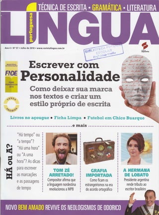 . TRRIüçI0 o onflrulÍTtcn. NoTIHfinlff:LITTRITlJRA
de 2012 . www.revistalingua.com.br
',ì
çeditora
segÍnefito
Os disfirrces do
,*S*u
ïï
I
ü
ü
a
ü
,l
I
I
ü
ü
I
a
I
ü
I
I
a
O
o
a
o
ü
I
HcË
HEE
w
M#ffiW#
#re&
wM
ww
ffiffi
s
wwM
ffiM
ffi€**
w
mW
M
:
Ano 7 o No li . Março
lvrrursrÉnte
DA EDUCAçAO
F[[ìE
sÉN D<
^ôo,us*
Do gerundisrno ao juridiquês,
os cacoetes de linguagenr
que pronÌovemconfusão
na comunicação brasileira
Iratirn no Gariri . O que são oxirnoros? . Os finais em aberto
Escritor e quadrinista
fala das diferenças
entre escrever HQs e
ffi ffiffi#WKffiWffi WW
*ffiffiffiWffi
ffiWWffiffiff
A posição do termo
muda o sentido
de novela da Globo
ffi ffiffiwffiMww€e
ffiffi ffiffiffiffiffiffi
Facebook questiona
o significado
da palavra
ffiffiffiwffi& ffiw
ffiffiffiwffiwwffie
É possível aprender
um sem estudar
0 outro?
r0mances
 