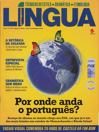 Ano $ r [go 106ir"Ag,o o de 20í{ r
&en ff$ Ë&ffi&
0s discursos que tomaram
o Br,aCil aBos á Copa
EIHffiËWTSTÃT. i
ESPH€ffiL ,,i)*iì
Adelia 'Prado lança os - i' ,
poemas de Miserere ii ï
ffi
,'{
ili
,,', it
 ir
r,;1.
Gmffifi,ït€Ã ".
SEilil NfiEFÕ
Práticas de leitura e escrita
!lr
ajuoam a repensar ensrnO
lvnlrsrÉnto
DA EDUCAçAO
: , ..'i.:i: tt:';i: r:ri r::.
: :,: ::,1r,,,,,1.irr,.,.rr:l l:::
::,,t.r: ti
'.1Énôg
,, ,
l :'
11,,
:,,.',-,
, :: 'r ,,,:
^*6;gios
onffid
"Érrmço do idiom.a no rnundo chega aos EUÃ,, ern que iá é unr
dos rnais f,alados nos estados de Massachusetts e Rhode Isla*d
 