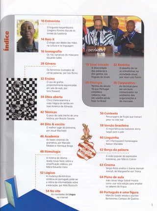 10 Entrevista
O linguista moçambicano
Gregório Firmino discute os
limites da lusofonia
14 Raio X
O elogio aos dedos das mãos
na cultura e na linguagem
16 lconografia
Os nós narrativos do mexicano
Eduardo Salles
28 Gênero
Os femininos inusitados de
certas palavras, por Leo Ricino
32 Ensino
O uso de grafias
proposital mente eq u ivocadas
em sala de aula, por
Sírio Possenti
34 Obra aberta
Chico Viana examina a
visão trágica do sertão em
Jose Américo de Almeida
42 Técnicas
O peso de cada trecho de uma
história, por Braulio Tavares
44 Dito & escrito
O melhor lugar do pronome,
por Josué Machado
46 Academia
As bases corporais da
gramática, por Marcelo
Modolo e Henrique Braga
48 Etirnologia
A historia do idioma
revela novas faces sobre a
simplificação silábica, por
Mário Eduardo Viaro
52 Lógicas
A mudança da estrutura
sintática do português pode ser
a vitória da informalidade sobre
a educação, por Ald o Bizzocchi
54 No site
As novidades de Língua
56 Contexto
Personagens de ficção que tiveram
peso na vida real
58 Versão brasileira
A importância da tradutora Jenny
Segall para o país
60 Linguinha
Um infantojuvenil homenageia
Nelson Mandela
62 Berço da palavra
A visão popular de expressÕes
brasileiras, por Márcio Cotrim
63 Cinema
Sérgio Rizzo analisa o drama Hannah
Arendt, de Margarethe von Trotta
64 Plano de aula
João Jonas Veiga Sobral mostra
como usar esta edição para ampliar
os saberes da língua
66 Português é uma figura
Marcílio Godoi retrata o escritor
Bartolomeu Campos de Queiroz
na internet
 