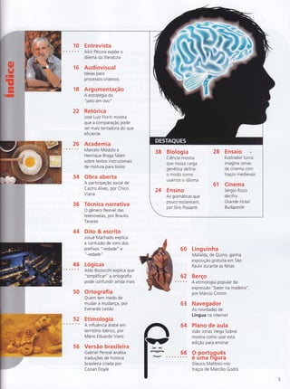 10 Entrevista
. r Alcir Pécora expÕe o
dilema da literatura
16 Audiovisual
ldeias para
processos criativos
Argumentação
A estratégia do
"pelo em ovo"
Retórica
José Luiz Fiorin mostra
que a comparação pode
ser mais tentadora do que
ef iciente
'18
22
26 Academia
I ' Marcelo Módolo e
Henrique Braga falam
sobre textos instrucionais
de mistura para bolos
34 Obra aberta
A participação social de
Castro Alves, por Chico
Viana
36 Técnica narrativa
O gênero flexível das
telenovelas, por Braulio
Tavares
44 Dito & escrito
Josué Machado explica
a confusão de sons dos
prefixos "-eidade" e
"-iedade"
46 Lógicas
' ç
' Aldo Bizzocchi explica que
"simplifica r" a ortografia
pode confundir ainda mais
50 Ortografia
Quem tem medo de
mudar a mudança, por
Everardo Leitão
52 Etimologia
t' o A influência árabe em
território ibérico, por
Mário Eduardo Viaro
56 Versão brasileira
Gabriel Perissé analisa
traduçÕes de história
brasileira criada por
Conan Doyle
60 Linguinha
Mafalda, de Quino, ganha
exposição gratuita em São
Paulo durante as férias
62 Berço
" t A etimologia popular da
expressão " bater na madeira",
por Márcio Cotrim
63 Navegador
As novidades de
Língua na internet
64 Plano de aula
João Jonas Veiga Sobral
mostra como usar esta
edição para ensinar
{*r ,r}
ËrrË!:A
rh-r, . o r...6.6. 9.P.9.Íl=guê!e uma Trgura
Glauco Mattoso nos
traços de Marcílio Godoi
 