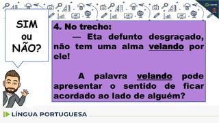 SIM
SIM
ou
NÃO?
4. No trecho:
— Eta defunto desgraçado,
não tem uma alma velando por
ele!
A palavra velando pode
apresentar o sentido de ficar
acordado ao lado de alguém?
 