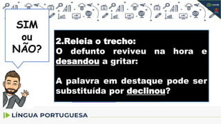 NÃO
SIM
ou
NÃO?
2.Releia o trecho:
O defunto reviveu na hora e
desandou a gritar:
A palavra em destaque pode ser
substituída por declinou?
 