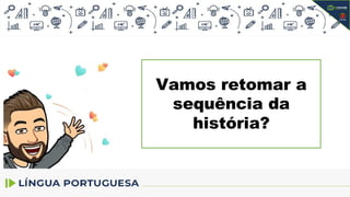 Vamos retomar a
sequência da
história?
 