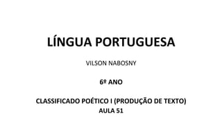 LÍNGUA PORTUGUESA
VILSON NABOSNY
6º ANO
CLASSIFICADO POÉTICO I (PRODUÇÃO DE TEXTO)
AULA 51
 
