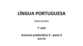 LÍNGUA PORTUGUESA
ROSA BUENO
7° ANO
Anúncio publicitário II - parte 2
Aula 50
 