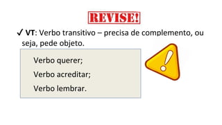 Verbo querer;
Verbo acreditar;
Verbo lembrar.
✔ VT: Verbo transitivo – precisa de complemento, ou
seja, pede objeto.
 