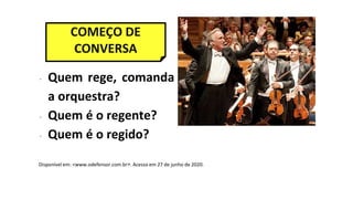 COMEÇO DE
CONVERSA
Disponível em: <www.odefensor.com.br>. Acesso em 27 de junho de 2020.
∙ Quem rege, comanda
a orquestra?
∙ Quem é o regente?
∙ Quem é o regido?
 