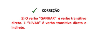 5) O verbo “GANHAR” é verbo transitivo
direto. E “LEVAR” é verbo transitivo direto e
indireto.
CORREÇÃO
 