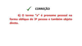 6) O termo “a” é pronome pessoal na
forma oblíqua de 3ª pessoa e também objeto
direto.
CORREÇÃO
 