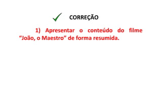 1) Apresentar o conteúdo do filme
“João, o Maestro” de forma resumida.
CORREÇÃO
 