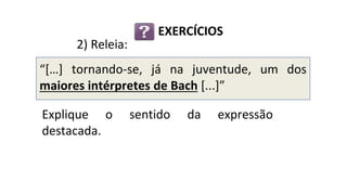 Explique o sentido da expressão
destacada.
EXERCÍCIOS
“[…] tornando-se, já na juventude, um dos
maiores intérpretes de Bach [...]”
2) Releia:
 