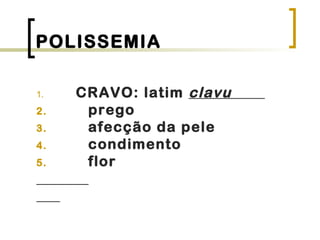 POLISSEMIA
1. CRAVO: latim clavu
2. prego
3. afecção da pele
4. condimento
5. flor
 