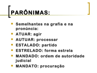 PARÔNIMAS:
 Semelhantes na grafia e na
pronúncia:
 ATUAR: agir
 AUTUAR: processar
 ESTALADO: partido
 ESTRELADO: forma estrela
 MANDADO: ordem de autoridade
judicial
 MANDATO: procuração
 