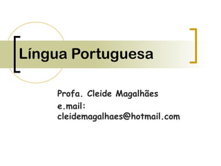 Língua Portuguesa
Profa. Cleide Magalhães
e.mail:
cleidemagalhaes@hotmail.com
 
