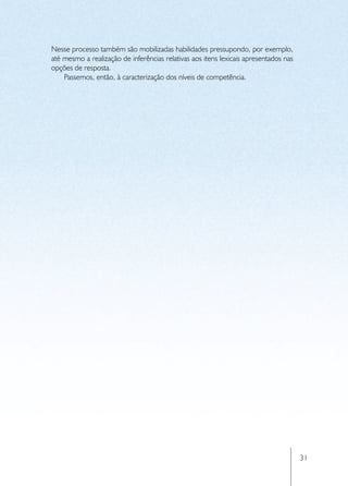 Nesse processo também são mobilizadas habilidades pressupondo, por exemplo,
até mesmo a realização de inferências relativas aos itens lexicais apresentados nas
opções de resposta.
    Passemos, então, à caracterização dos níveis de competência.




                                                                                      31
 