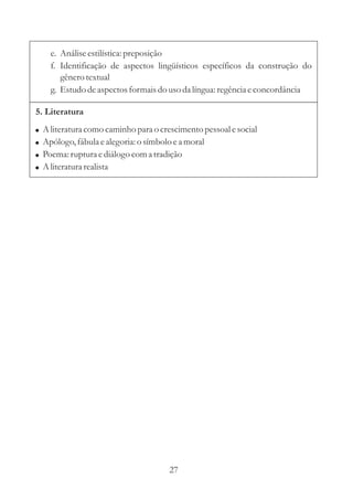 e. Análise estilística: preposição
      f. Identificação de aspectos lingüísticos específicos da construção do
         gênero textual
      g. Estudo de aspectos formais do uso da língua: regência e concordância

5. Literatura
!   A literatura como caminho para o crescimento pessoal e social
!   Apólogo, fábula e alegoria: o símbolo e a moral
!   Poema: ruptura e diálogo com a tradição
!   A literatura realista




                                        27
 
