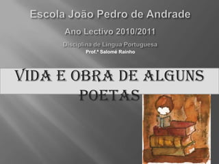 Escola João Pedro de AndradeAno Lectivo 2010/2011Disciplina de Lingua Portuguesa Prof.ª Salomé Rainho Vida e Obra de alguns poetas 