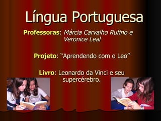 Língua Portuguesa Professoras :  Márcia Carvalho Rufino e  Veronice Leal Projeto : “Aprendendo com o Leo” Livro : Leonardo da Vinci e seu supercérebro. 