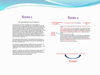 Texto 1Texto 2SBT. LÍDER ABSOLUTO DA VICE-LIDERANÇA. 	Há 20 anos atrás, os Diários Associados eram o maior império de comunicação do País. E todo mundodizia que era praticamente impossível vencê-lo.Era.Hoje, o primeiro lugar está nas mãos da Rede Globo. Uma das melhores televisões do mundo. E só Deussabe o quanto é difícil disputar com ela.Mas apesar disso, o SBT vem crescendo dia após dia. Em maio de 1987, alcançou 23% de participação naaudiência total do mercado nacional. Um fato extraordinário, se você levar em conta que, durantealgum tempo, a Globo não era somente o primeiro lugar em audiência.Ela era o único lugar em audiência.Para crescer assim, o SBT se baseou num marketing inteligente que, ao invés de tentar copiar a Globo, busca justamentefazer o que ela não pode fazer. O SBT fugiu do padrão global e adotou o padrão Brasil.Nós fazemos programas parciais, emocionais, inflamados, exagerados, açucarados. Cobrimos temas ematérias populares. Se você não gosta, desculpe a nossa falha: mas eles dão audiência. 	Nossa programação fala com o povo. Essa enorme massa de pessoas que consomem cigarros, fósforos,bebidas, que depositam, fazem poupança. Não queremos ser boutique. Somos magazine. Não queremos serrestaurante de luxo. Somos cadeia fast-food. 	Não queremos só prestígio: queremos audiência.Quanto está custando um minuto de puro prestígio? E é por isso que estamos crescendo tanto, chegandoaté em determinados horários a realizar o "impossível": bater o líder. E 23% é uma fatia de mercado à qualnenhum anunciante pode ficar indiferente. 	Quando um empresário está cansado dos problemas do mundo, ele liga SBT. Quando um intelectual quer rirum pouco e virar menino, ele liga SBT. Quando um publicitário quer saber o que o povo está escutando epensando, ele vira SBT.Hoje nós somos vice. Um dia, seremos versa.	SBT. Liderança absoluta do segundo lugar.                                      AUTONOMIA DO GERENTE SUDAMERIS.            Cacofonia  "Nosso gerente atende melhor não só porque quer  mas porque quer e pode."Gerente com mais poder de decisão.Quantas vezes você foi pedir ajuda ao gerente de um banco e ele lhe comunicou, constrangido, que tinha que "consultar a matriz"?Isso não acontece no Sudameris. Ele dá mais poder de decisão aos seus gerentes.Mais autonomia para decidir do que qualquer gerente de outro banco.E isso é decisivo na escolha de um banco.	Agências praticamente sem filas.	Ao entrar numa de nossas agências, você vai notar que, comparadas às outras, na média, elas têm mais caixas e funcionários por cliente para melhor atendê-lo. Com isso, você tem um banco praticamente sem filas, sem atropelos, onde a pressa está nas soluções, não nas pessoas. Aproveite as vantagens de ser cliente de um banco onde o gerente tem mais autonomia e poder de decisão.	Abra já a sua conta no Banco Sudameris. Uso desnecessário de  aspasFalta de precisão e clareza“Isso não acontece”,  “Isso é decisivo”, “com isso”Cacoetes