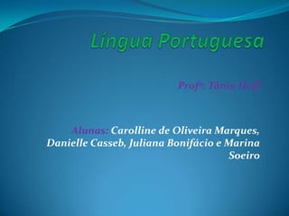 Profª: Tânia Hoff



    Alunas: Carolline de Oliveira Marques,
Danielle Casseb, Juliana Bonifácio e Marina
                                      Soeiro
 