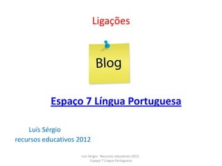 Ligações




           Espaço 7 Língua Portuguesa

    Luís Sérgio
recursos educativos 2012

                     Luís Sérgio - Recursos educativos 2012 .
                           Espaço 7 Língua Portuguesa
 