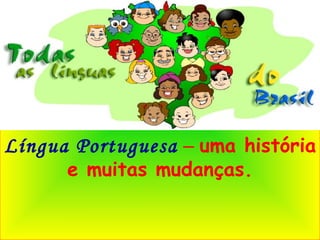 Língua Portuguesa   –   uma história e muitas mudanças. 