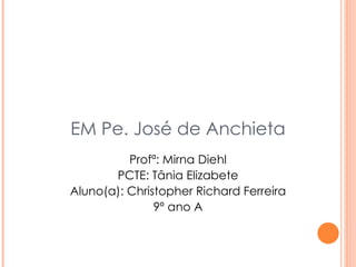 EM Pe. José de Anchieta Profª: Mirna Diehl PCTE: Tânia Elizabete Aluno(a): Christopher Richard Ferreira 9º ano A 