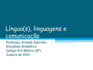 Língua(s), linguagens e
comunicação
Professor Arnaldo Sobrinho
Disciplina: Gramática
Colégio Pré-Médico (SP)
Janeiro de 2014

 