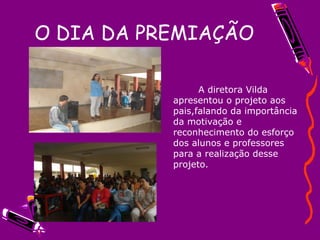 O DIA DA PREMIAÇÃO A diretora Vilda apresentou o projeto aos pais,falando da importância da motivação e reconhecimento do esforço dos alunos e professores para a realização desse projeto. 